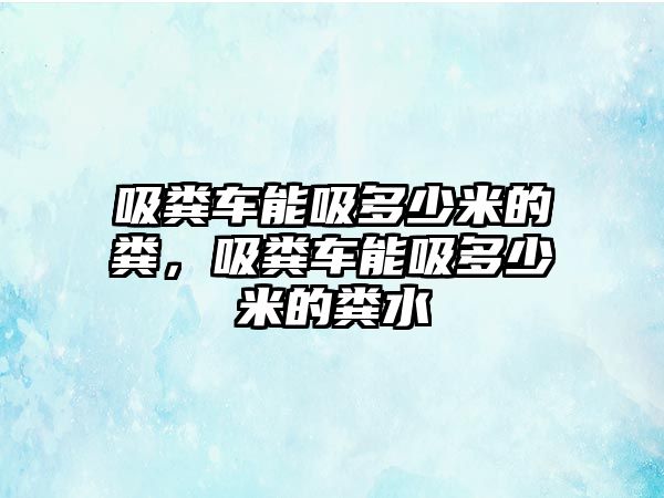 吸糞車能吸多少米的糞，吸糞車能吸多少米的糞水