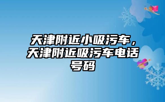 天津附近小吸污車，天津附近吸污車電話號(hào)碼