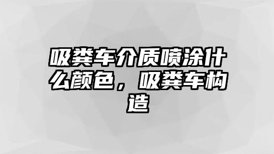 吸糞車介質(zhì)噴涂什么顏色，吸糞車構(gòu)造