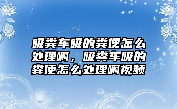 吸糞車吸的糞便怎么處理啊，吸糞車吸的糞便怎么處理啊視頻