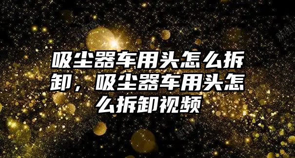 吸塵器車用頭怎么拆卸，吸塵器車用頭怎么拆卸視頻