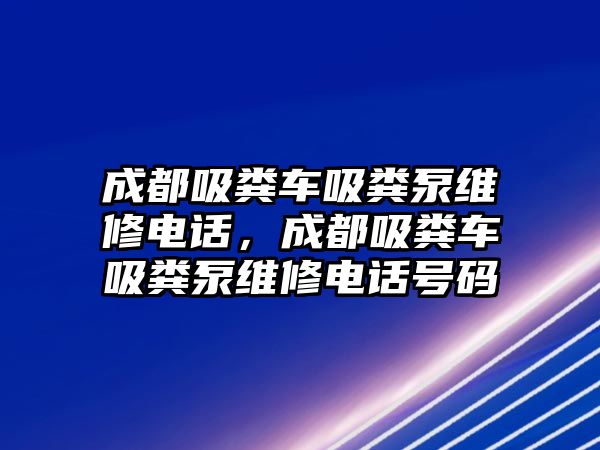 成都吸糞車吸糞泵維修電話，成都吸糞車吸糞泵維修電話號(hào)碼