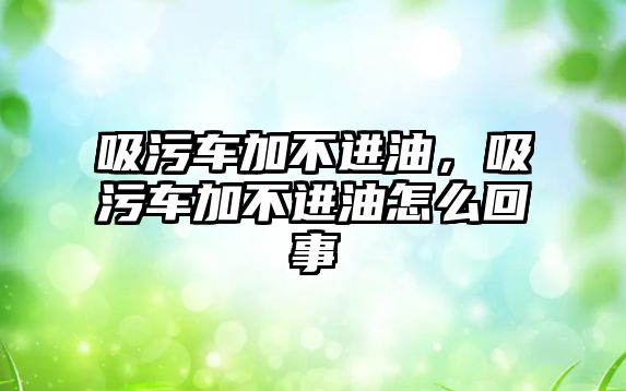 吸污車加不進(jìn)油，吸污車加不進(jìn)油怎么回事