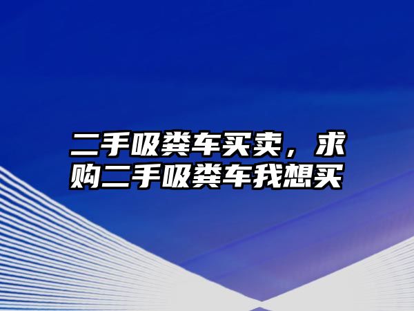 二手吸糞車買賣，求購二手吸糞車我想買