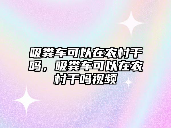 吸糞車可以在農(nóng)村干嗎，吸糞車可以在農(nóng)村干嗎視頻