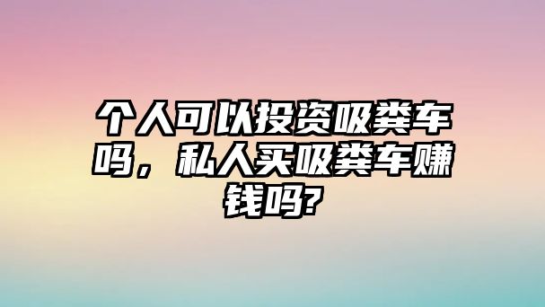 個(gè)人可以投資吸糞車嗎，私人買吸糞車賺錢嗎?