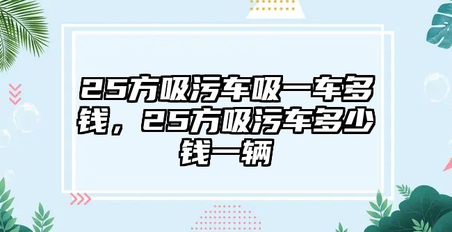 25方吸污車吸一車多錢，25方吸污車多少錢一輛