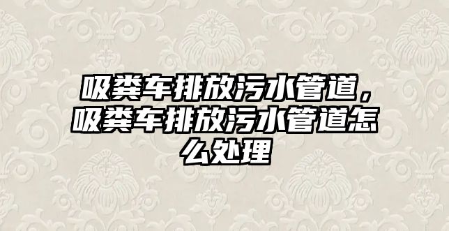 吸糞車排放污水管道，吸糞車排放污水管道怎么處理