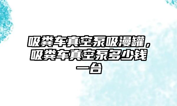 吸糞車真空泵吸漫罐，吸糞車真空泵多少錢一臺(tái)