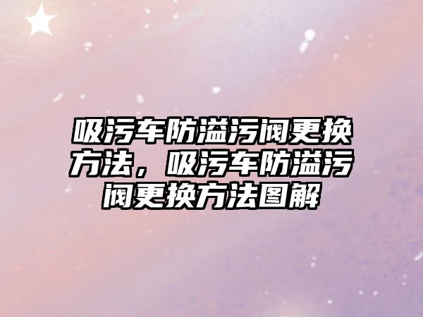 吸污車防溢污閥更換方法，吸污車防溢污閥更換方法圖解