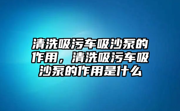 清洗吸污車吸沙泵的作用，清洗吸污車吸沙泵的作用是什么