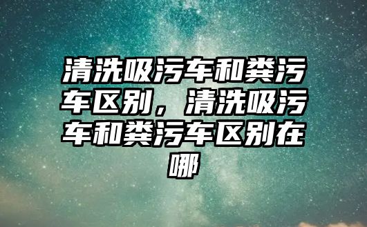 清洗吸污車和糞污車區(qū)別，清洗吸污車和糞污車區(qū)別在哪