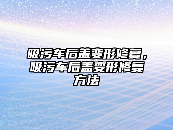 吸污車后蓋變形修復(fù)，吸污車后蓋變形修復(fù)方法