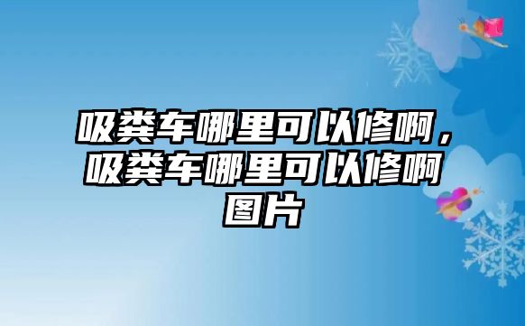 吸糞車哪里可以修啊，吸糞車哪里可以修啊圖片