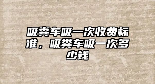 吸糞車吸一次收費標準，吸糞車吸一次多少錢