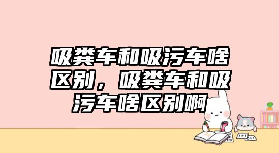 吸糞車和吸污車啥區(qū)別，吸糞車和吸污車啥區(qū)別啊