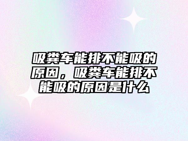 吸糞車能排不能吸的原因，吸糞車能排不能吸的原因是什么