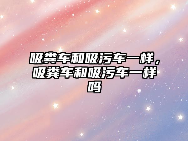 吸糞車和吸污車一樣，吸糞車和吸污車一樣嗎