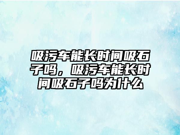 吸污車能長時間吸石子嗎，吸污車能長時間吸石子嗎為什么