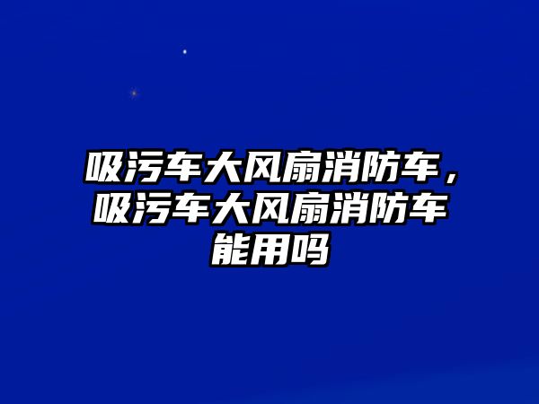 吸污車大風(fēng)扇消防車，吸污車大風(fēng)扇消防車能用嗎