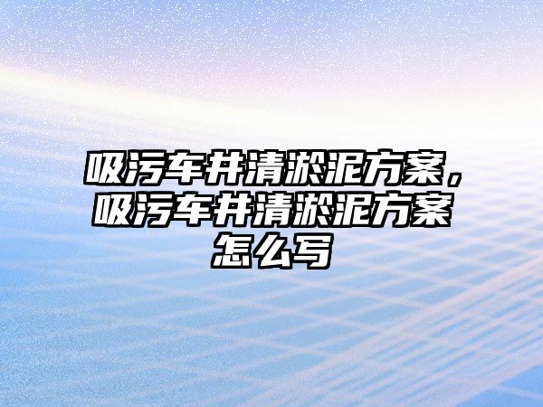 吸污車井清淤泥方案，吸污車井清淤泥方案怎么寫