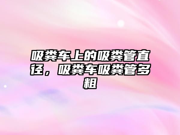 吸糞車上的吸糞管直徑，吸糞車吸糞管多粗