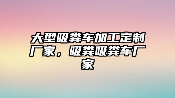 大型吸糞車加工定制廠家，吸糞吸糞車廠家