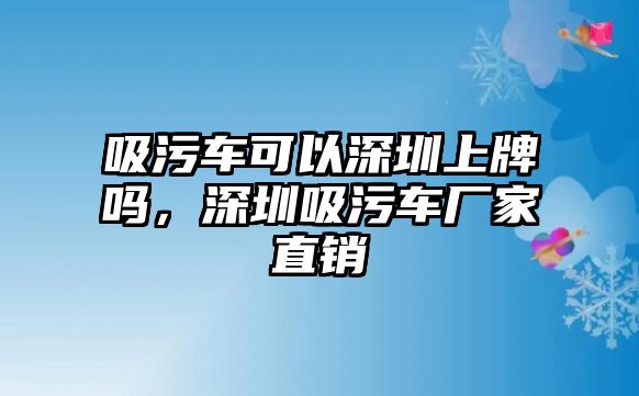 吸污車可以深圳上牌嗎，深圳吸污車廠家直銷