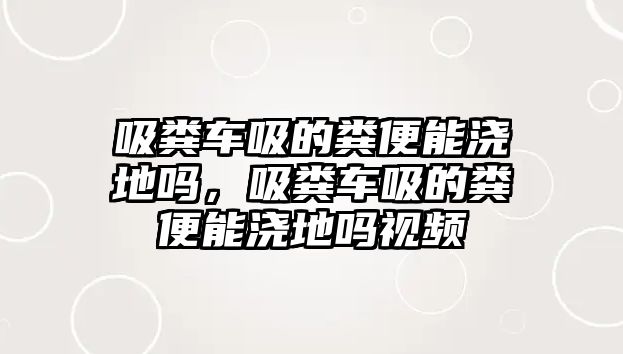 吸糞車吸的糞便能澆地嗎，吸糞車吸的糞便能澆地嗎視頻