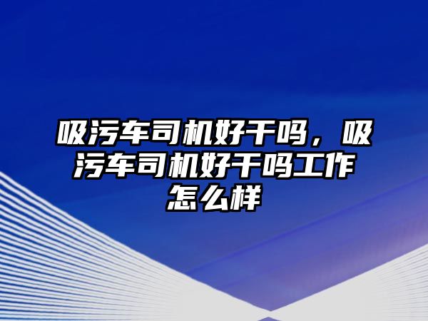 吸污車司機(jī)好干嗎，吸污車司機(jī)好干嗎工作怎么樣