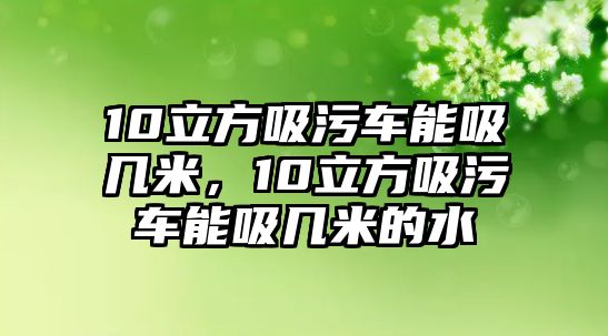 10立方吸污車能吸幾米，10立方吸污車能吸幾米的水