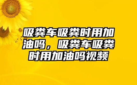 吸糞車吸糞時(shí)用加油嗎，吸糞車吸糞時(shí)用加油嗎視頻