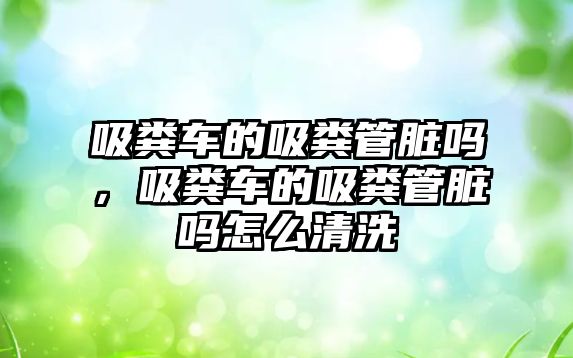 吸糞車的吸糞管臟嗎，吸糞車的吸糞管臟嗎怎么清洗