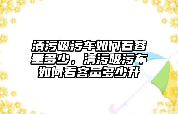 清污吸污車如何看容量多少，清污吸污車如何看容量多少升