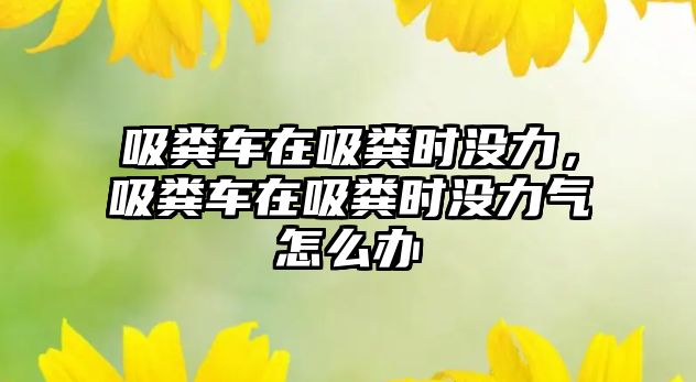 吸糞車在吸糞時(shí)沒力，吸糞車在吸糞時(shí)沒力氣怎么辦