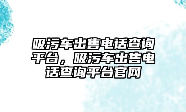 吸污車出售電話查詢平臺(tái)，吸污車出售電話查詢平臺(tái)官網(wǎng)