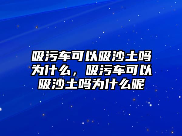 吸污車可以吸沙土嗎為什么，吸污車可以吸沙土嗎為什么呢