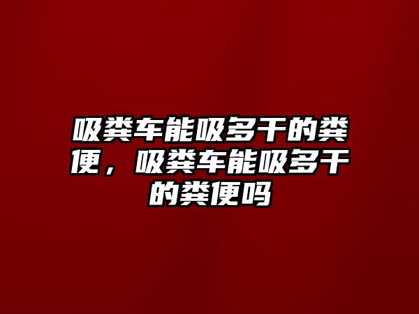 吸糞車能吸多干的糞便，吸糞車能吸多干的糞便嗎