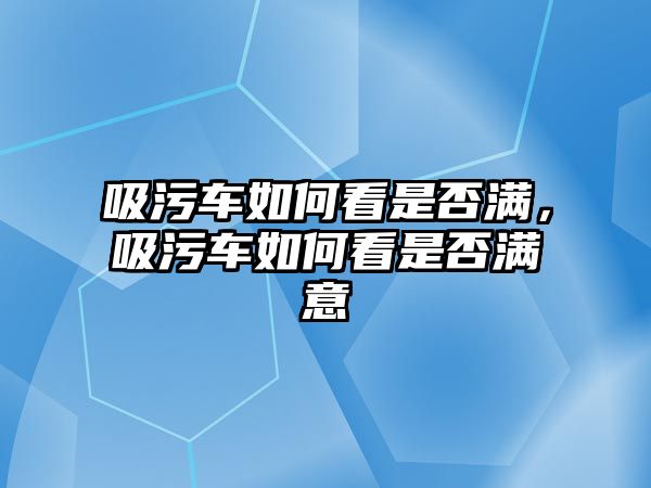 吸污車如何看是否滿，吸污車如何看是否滿意