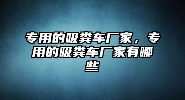 專用的吸糞車廠家，專用的吸糞車廠家有哪些