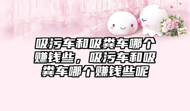 吸污車和吸糞車哪個(gè)賺錢些，吸污車和吸糞車哪個(gè)賺錢些呢