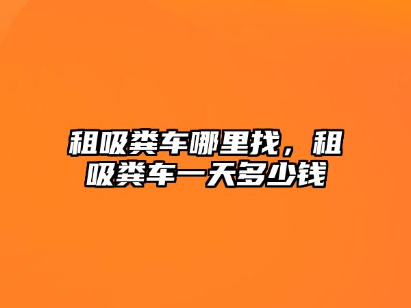 租吸糞車哪里找，租吸糞車一天多少錢