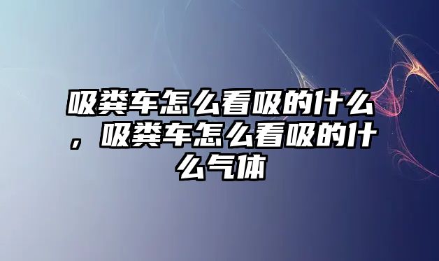 吸糞車怎么看吸的什么，吸糞車怎么看吸的什么氣體