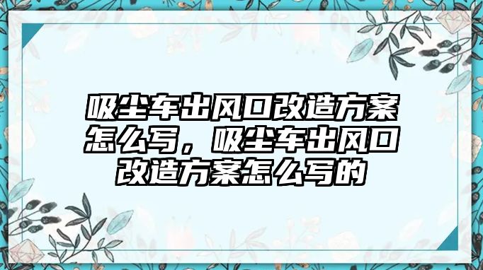 吸塵車出風(fēng)口改造方案怎么寫，吸塵車出風(fēng)口改造方案怎么寫的