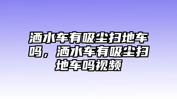 灑水車有吸塵掃地車嗎，灑水車有吸塵掃地車嗎視頻