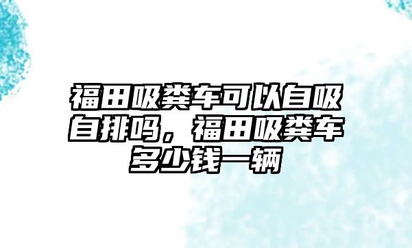 福田吸糞車可以自吸自排嗎，福田吸糞車多少錢一輛