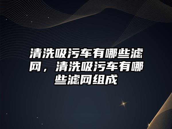 清洗吸污車有哪些濾網(wǎng)，清洗吸污車有哪些濾網(wǎng)組成