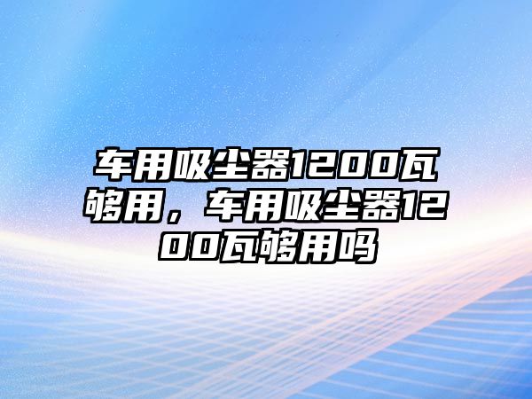 車用吸塵器1200瓦夠用，車用吸塵器1200瓦夠用嗎