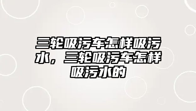 三輪吸污車怎樣吸污水，三輪吸污車怎樣吸污水的