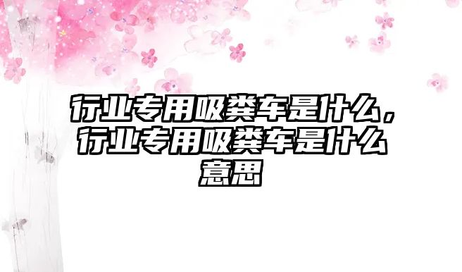 行業(yè)專用吸糞車是什么，行業(yè)專用吸糞車是什么意思